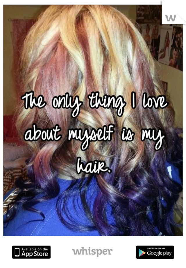The only thing I love about myself is my hair.