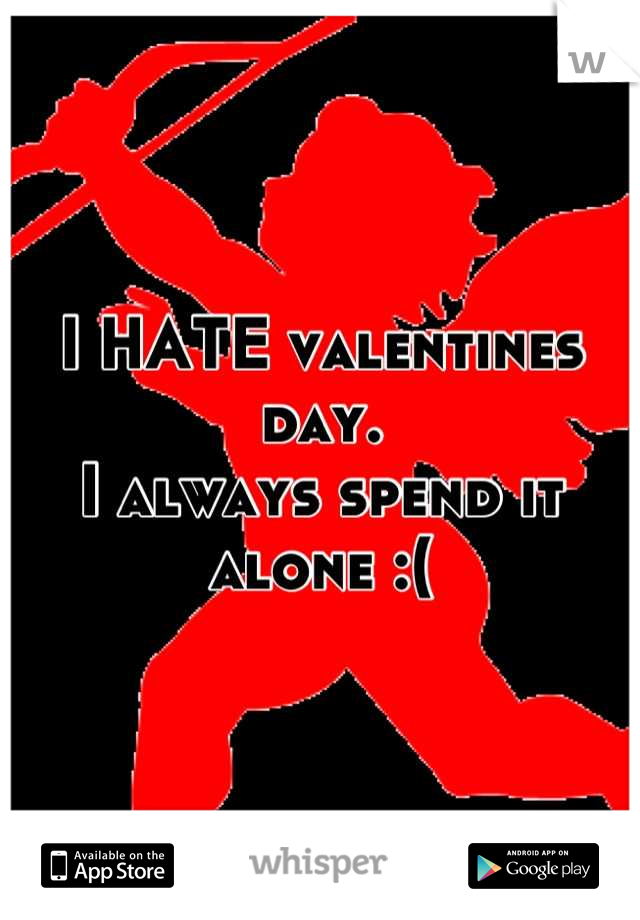 I HATE valentines day. 
I always spend it alone :(
