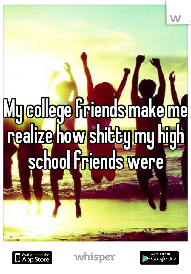 My college friends make me realize how shitty my high school friends were
