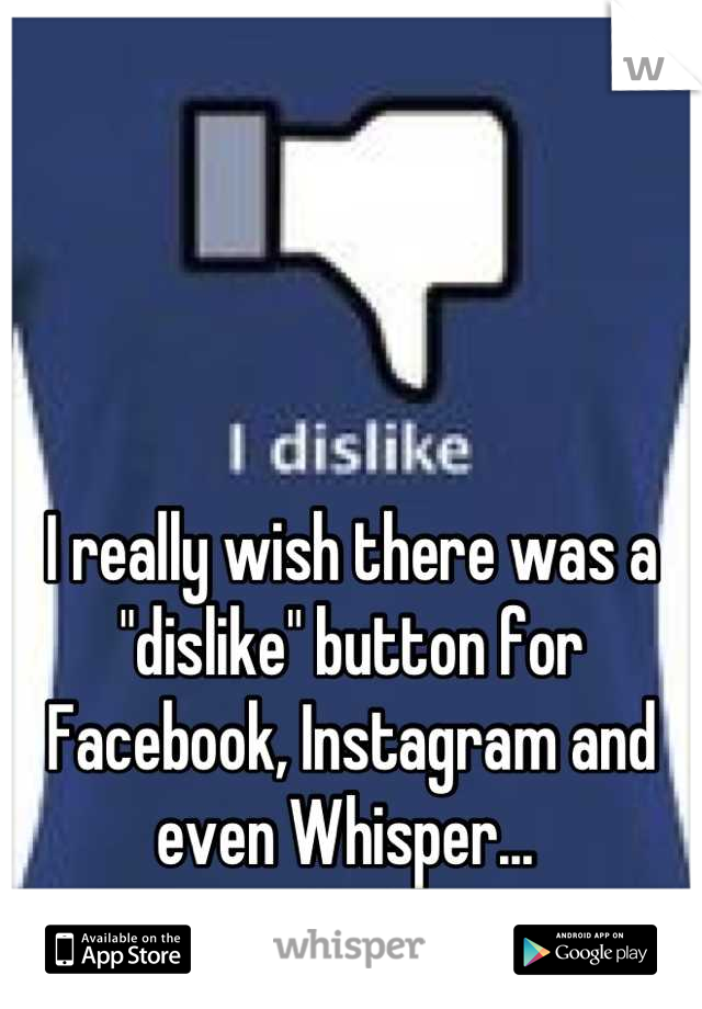 I really wish there was a "dislike" button for Facebook, Instagram and even Whisper... 