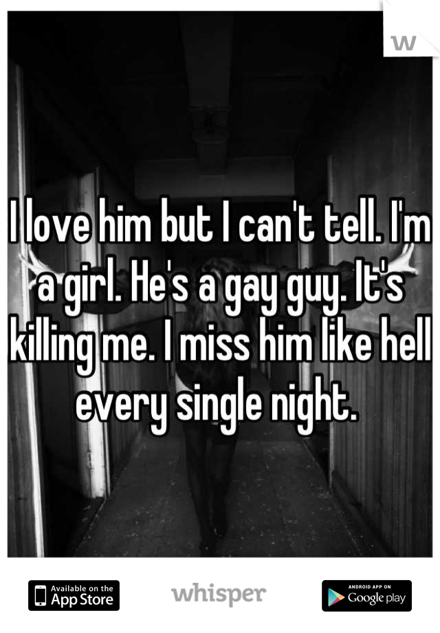 I love him but I can't tell. I'm a girl. He's a gay guy. It's killing me. I miss him like hell every single night. 