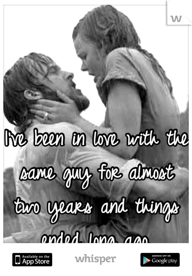 I've been in love with the same guy for almost two years and things ended long ago.