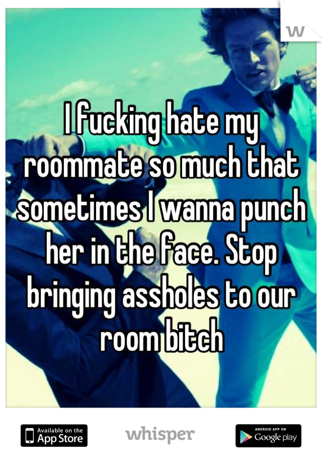 I fucking hate my roommate so much that sometimes I wanna punch her in the face. Stop bringing assholes to our room bitch