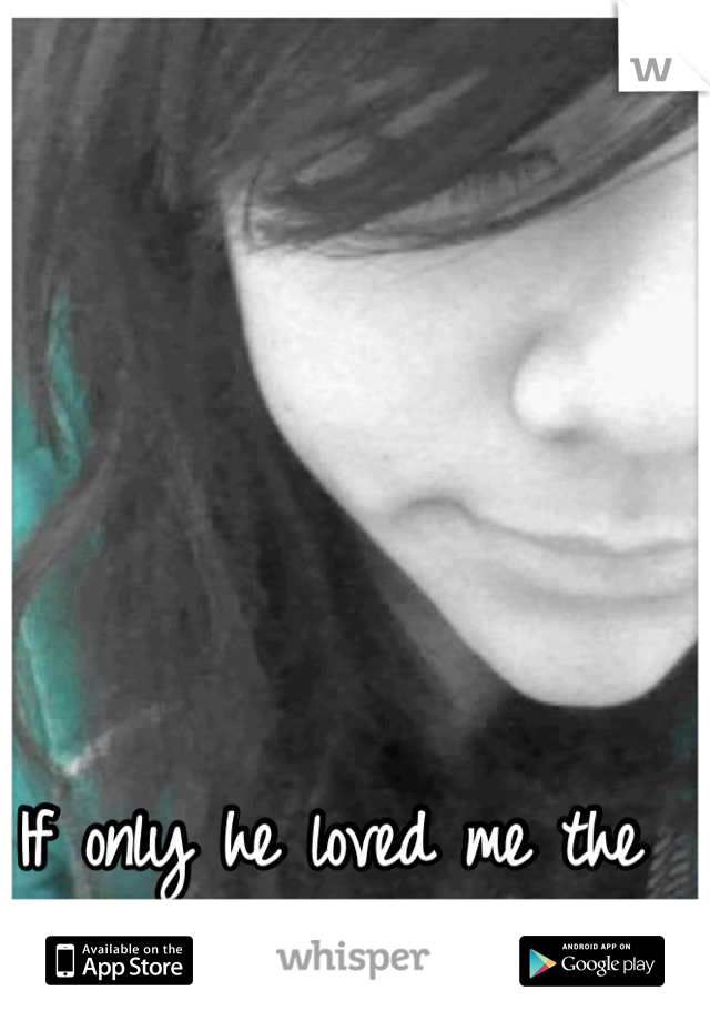 If only he loved me the way I love him. 