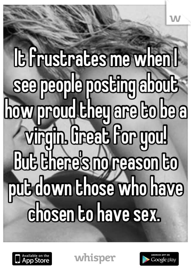 It frustrates me when I see people posting about how proud they are to be a virgin. Great for you! 
But there's no reason to put down those who have chosen to have sex. 