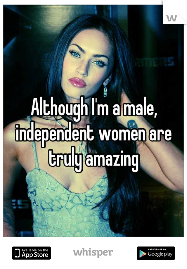 Although I'm a male, independent women are truly amazing