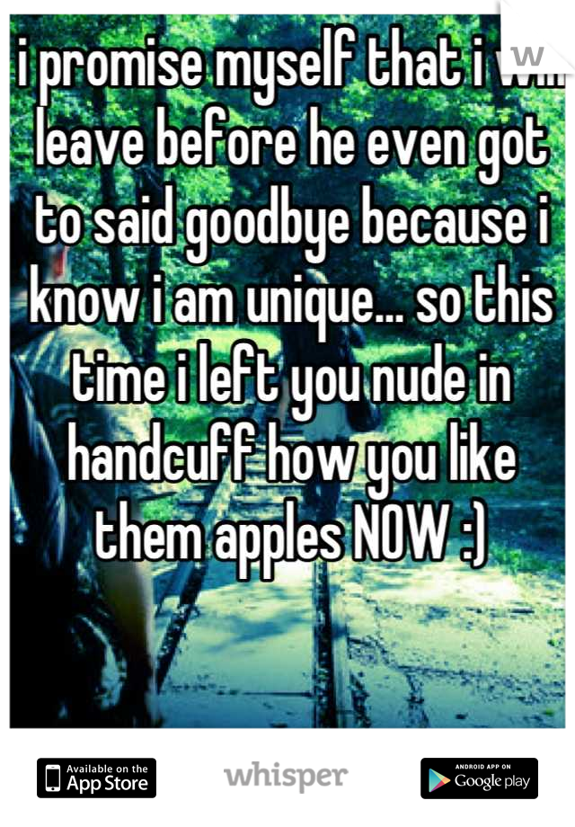 i promise myself that i will leave before he even got to said goodbye because i know i am unique… so this time i left you nude in handcuff how you like them apples NOW :)