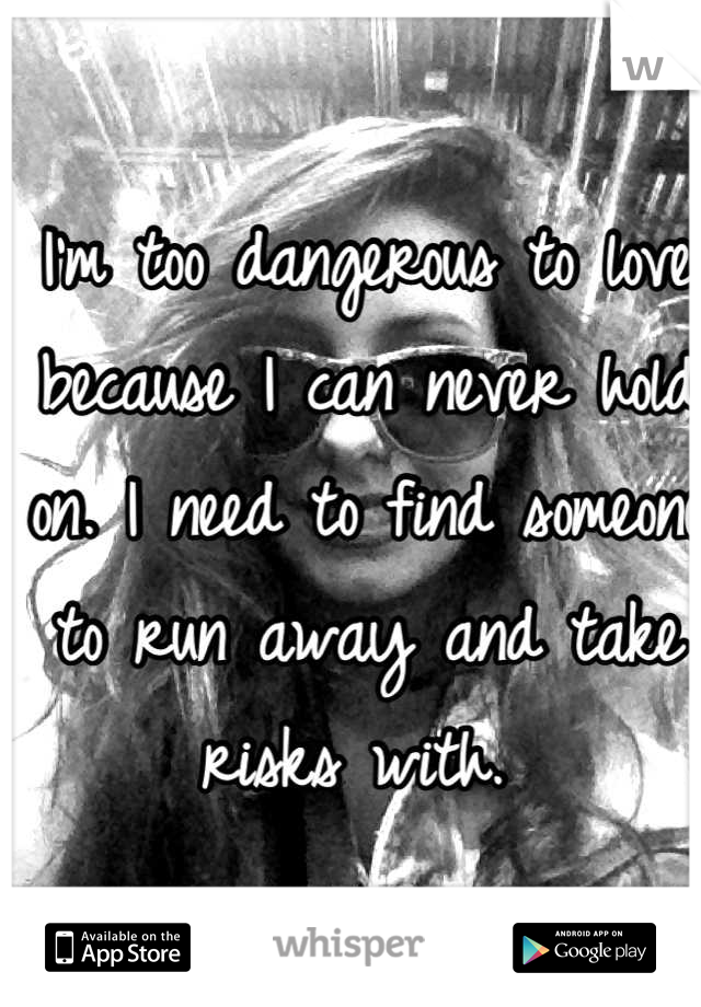 I'm too dangerous to love because I can never hold on. I need to find someone to run away and take risks with. 