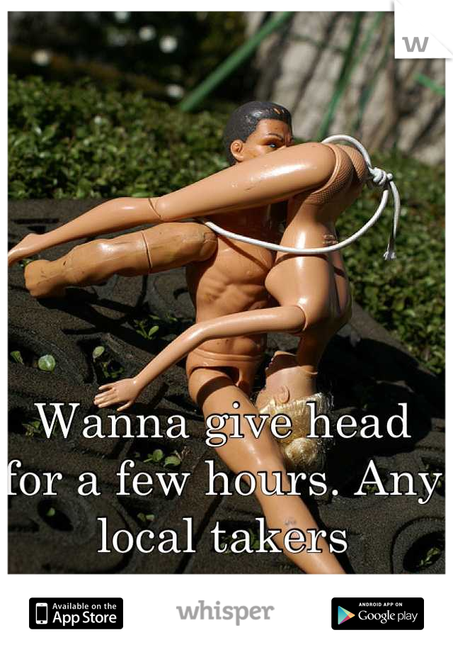 Wanna give head for a few hours. Any local takers