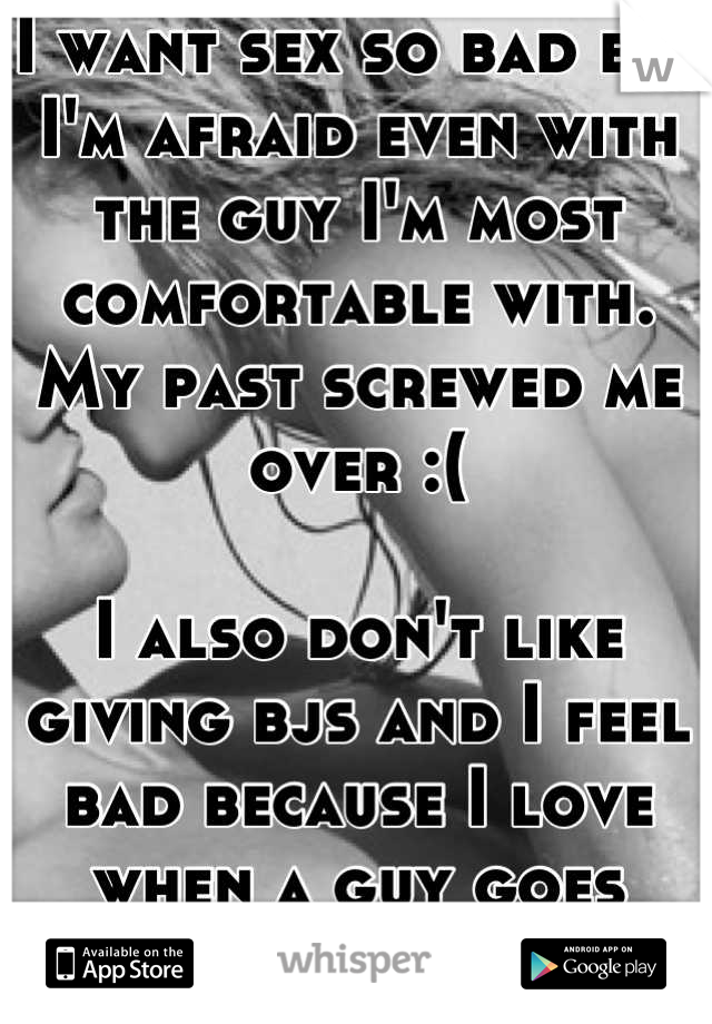I want sex so bad but I'm afraid even with the guy I'm most comfortable with. 
My past screwed me over :(

I also don't like giving bjs and I feel bad because I love when a guy goes down on me...