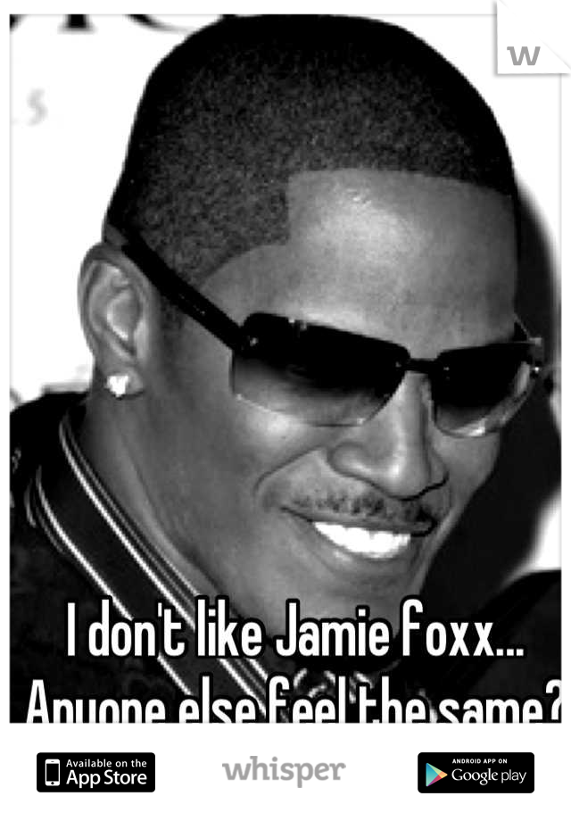 I don't like Jamie foxx... Anyone else feel the same?