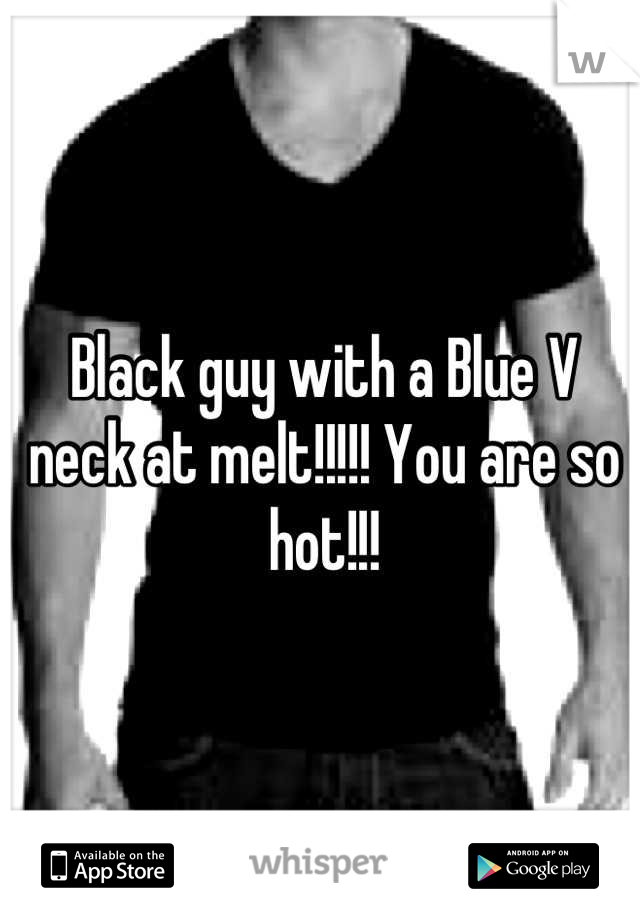 Black guy with a Blue V neck at melt!!!!! You are so hot!!!