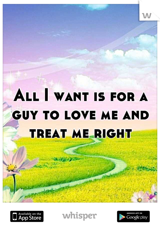 All I want is for a guy to love me and treat me right