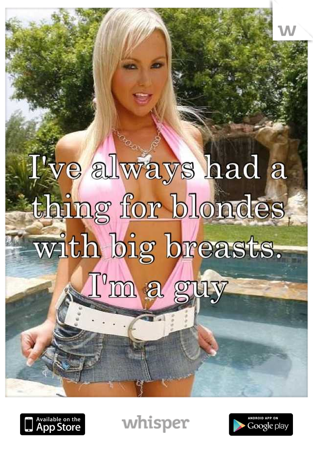 I've always had a thing for blondes with big breasts. I'm a guy