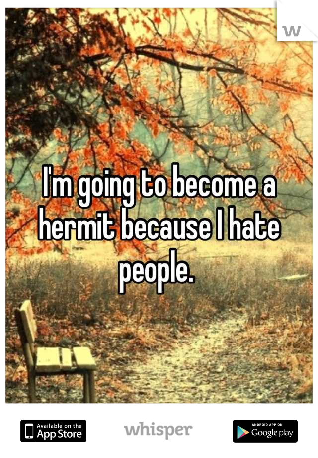 I'm going to become a hermit because I hate people. 