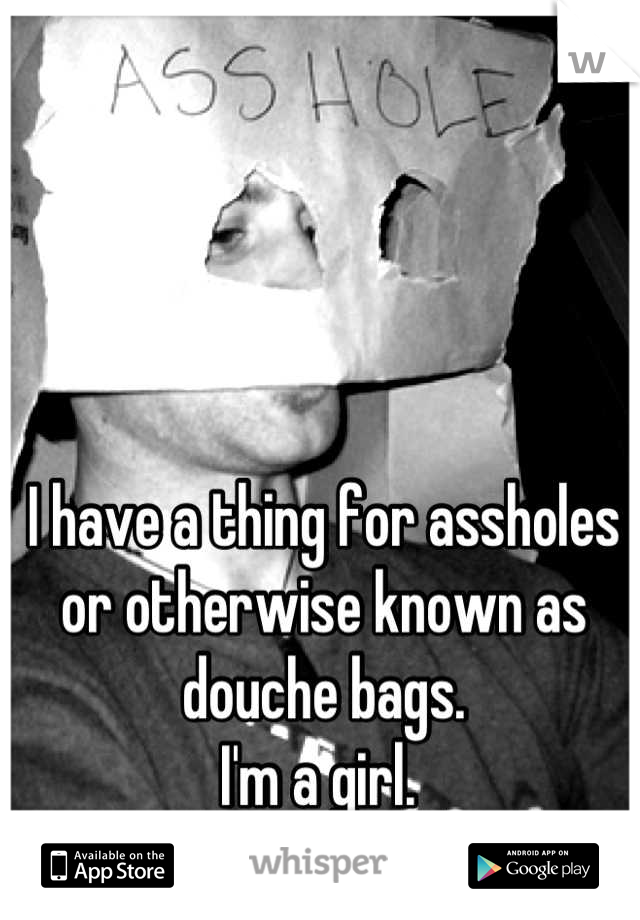 I have a thing for assholes or otherwise known as douche bags. 
I'm a girl. 
