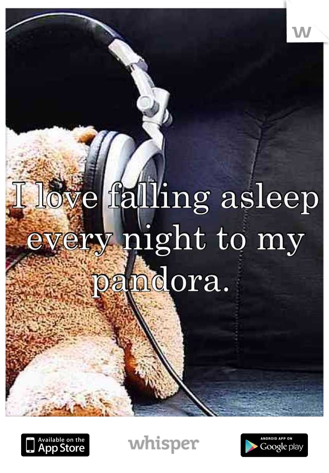 I love falling asleep every night to my pandora. 