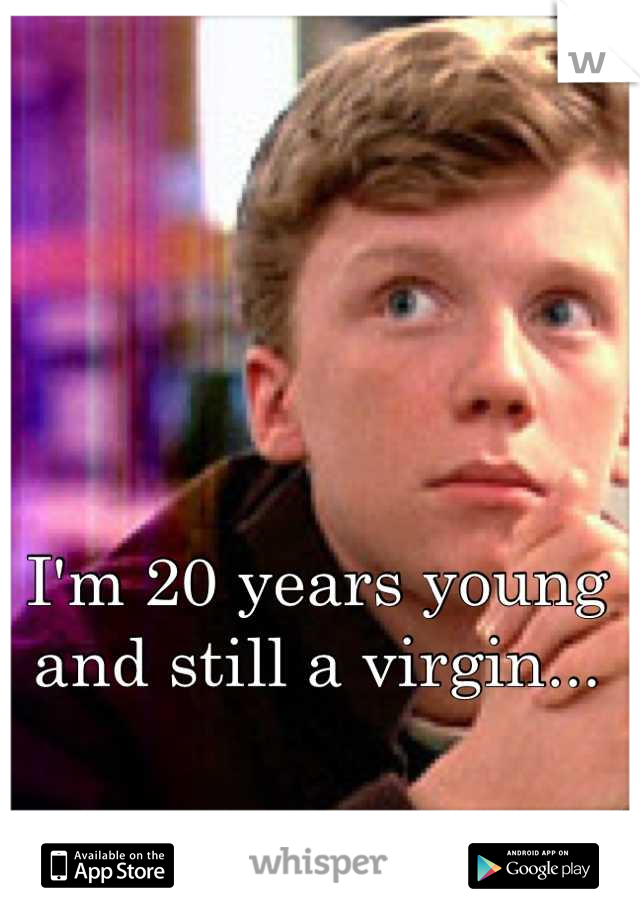 I'm 20 years young and still a virgin...