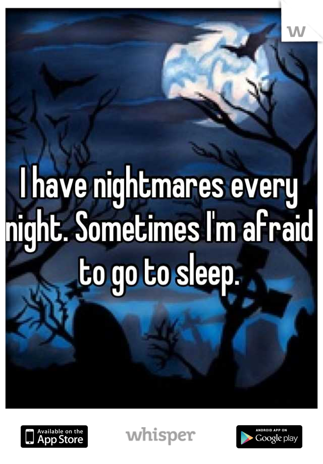 I have nightmares every night. Sometimes I'm afraid to go to sleep.