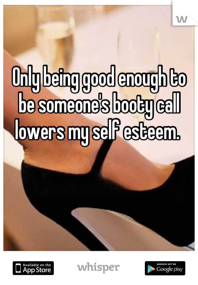 Only being good enough to be someone's booty call lowers my self esteem. 