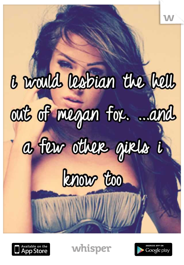 i would lesbian the hell out of megan fox. ...and a few other girls i know too