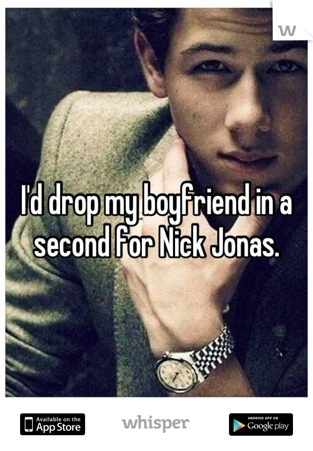 I'd drop my boyfriend in a second for Nick Jonas.