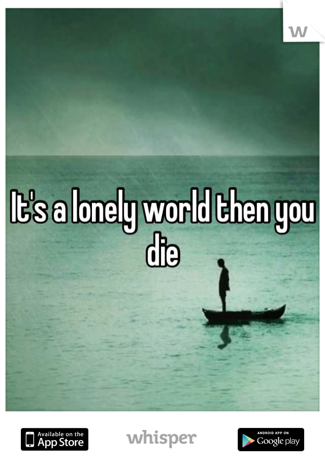 It's a lonely world then you die