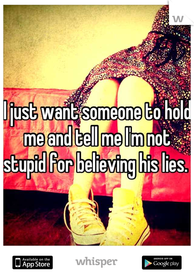 I just want someone to hold me and tell me I'm not stupid for believing his lies. 