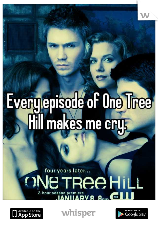 Every episode of One Tree Hill makes me cry. 