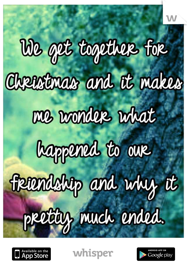 We get together for Christmas and it makes me wonder what happened to our friendship and why it pretty much ended.