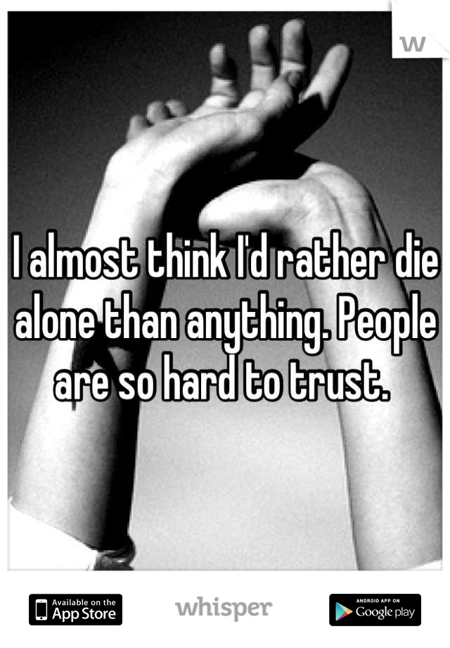 I almost think I'd rather die alone than anything. People are so hard to trust. 