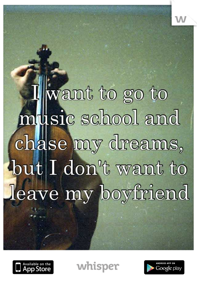 I want to go to music school and chase my dreams, but I don't want to leave my boyfriend
