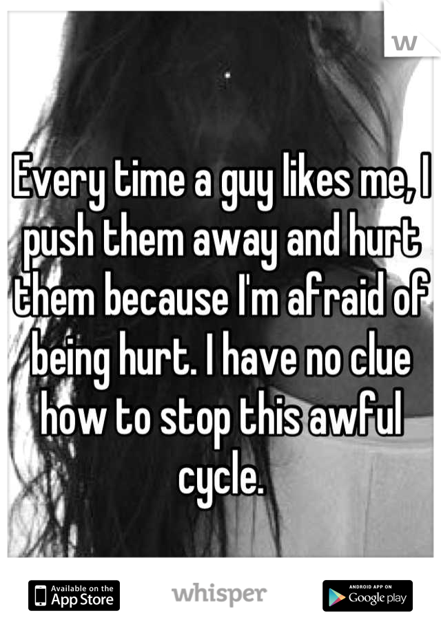 Every time a guy likes me, I push them away and hurt them because I'm afraid of being hurt. I have no clue how to stop this awful cycle.