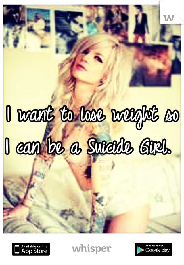 I want to lose weight so I can be a Suicide Girl. 
