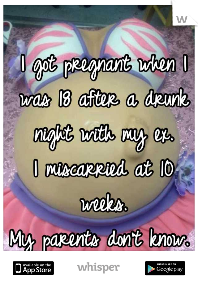 I got pregnant when I was 18 after a drunk night with my ex. 
I miscarried at 10 weeks. 
My parents don't know. 