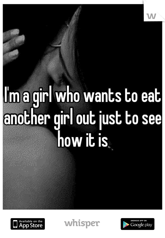 I'm a girl who wants to eat another girl out just to see how it is