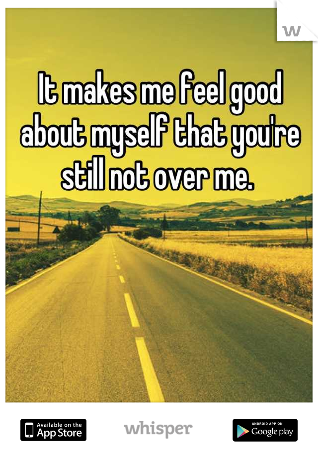 It makes me feel good about myself that you're still not over me. 