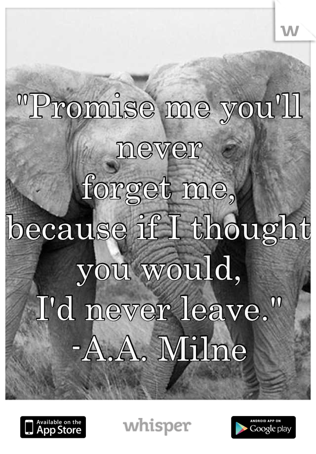 "Promise me you'll never
forget me,
because if I thought
you would, 
I'd never leave."
-A.A. Milne