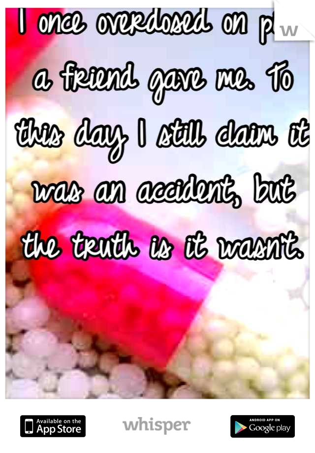I once overdosed on pills a friend gave me. To this day I still claim it was an accident, but the truth is it wasn't.