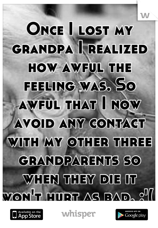 Once I lost my grandpa I realized how awful the feeling was. So awful that I now avoid any contact with my other three grandparents so when they die it won't hurt as bad. :'( 