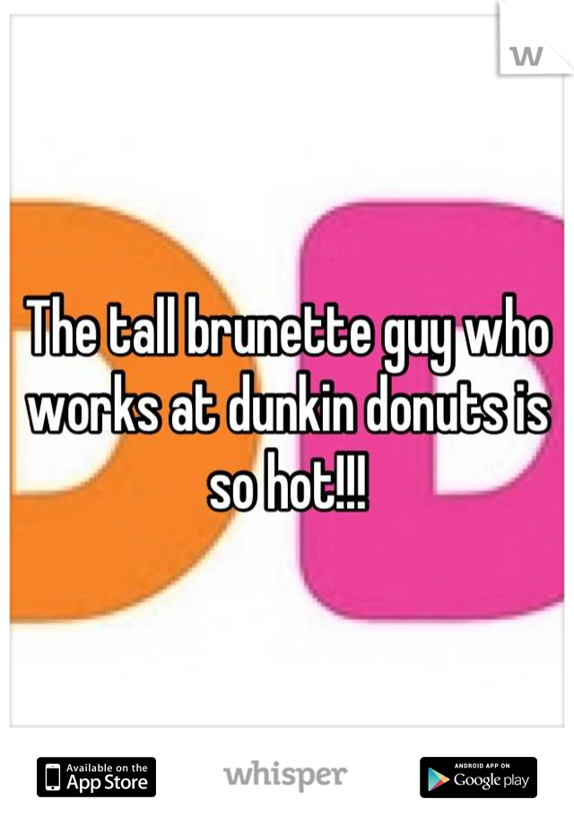 The tall brunette guy who works at dunkin donuts is so hot!!!