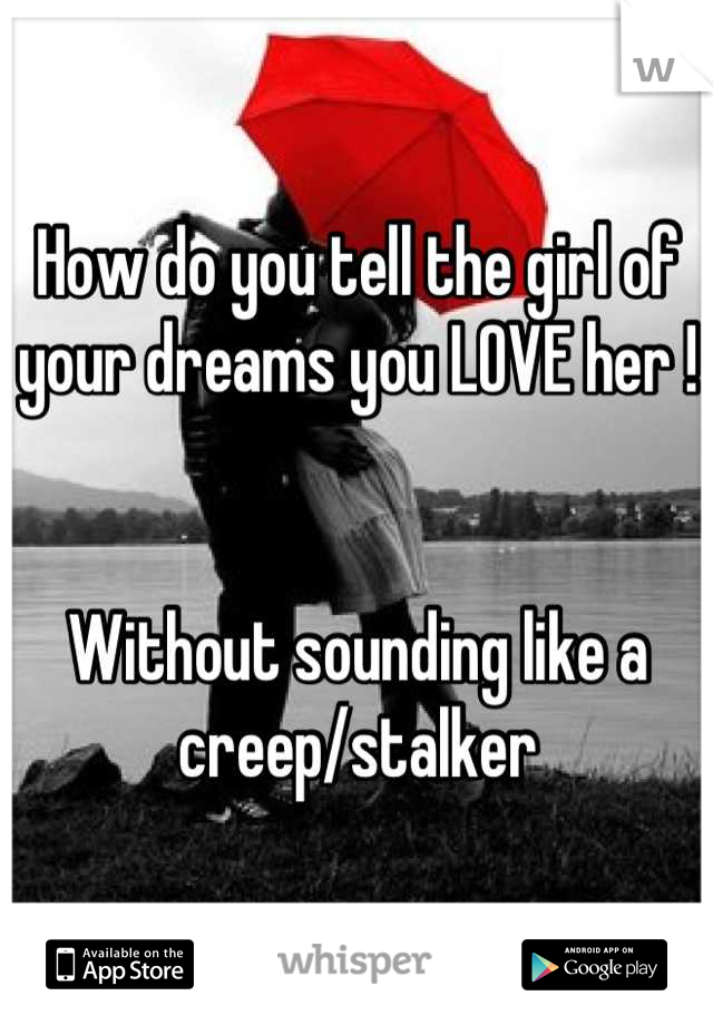 How do you tell the girl of your dreams you LOVE her !                           


Without sounding like a creep/stalker