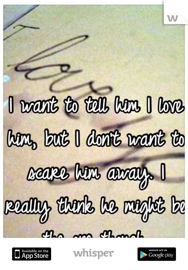 I want to tell him I love him, but I don't want to scare him away. I really think he might be the one though.
