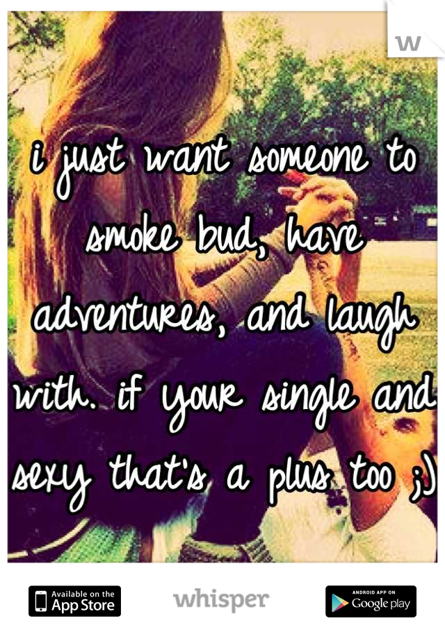 i just want someone to smoke bud, have adventures, and laugh with. if your single and sexy that's a plus too ;) 