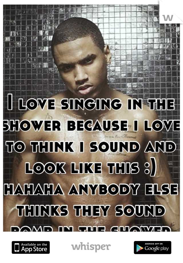 I love singing in the shower because i love to think i sound and look like this :) hahaha anybody else thinks they sound bomb in the shower