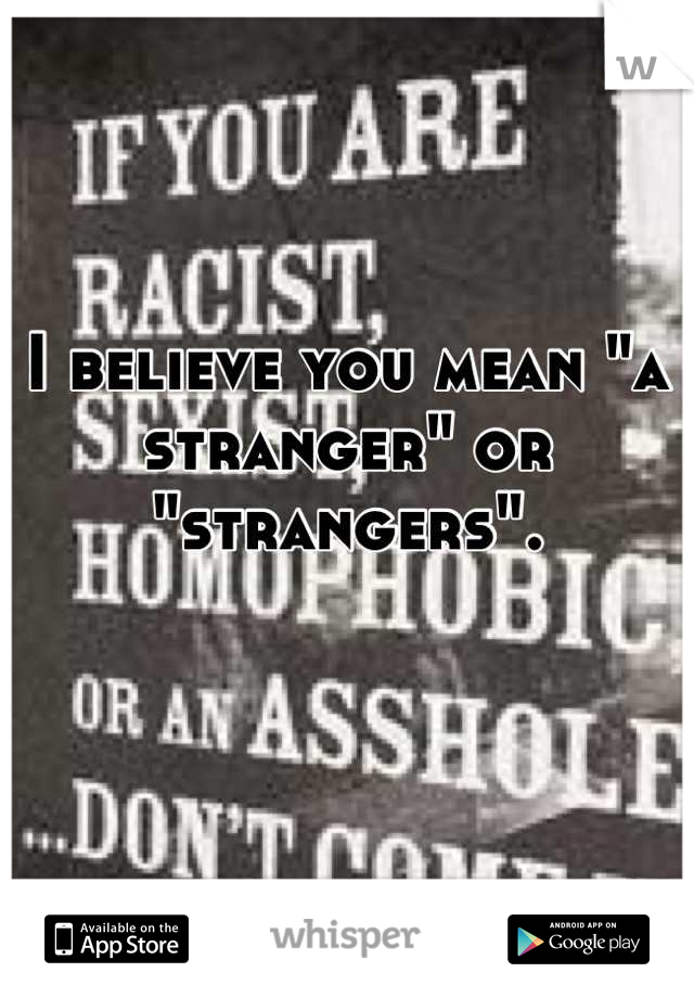 I believe you mean "a stranger" or "strangers".