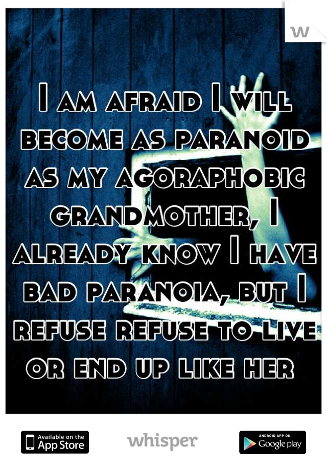 I am afraid I will become as paranoid as my agoraphobic grandmother, I already know I have bad paranoia, but I refuse refuse to live or end up like her 
