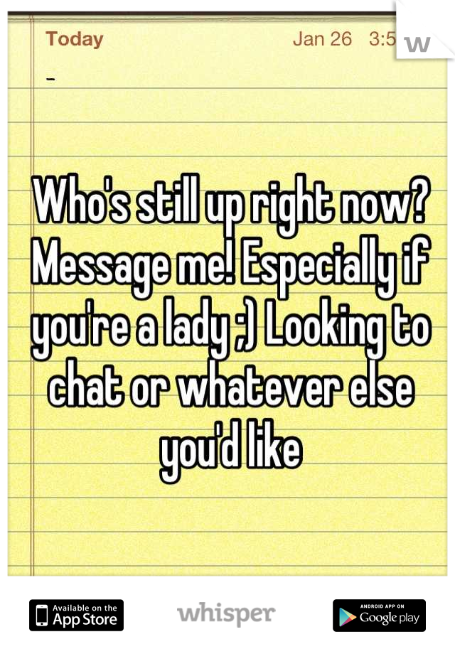 Who's still up right now? Message me! Especially if you're a lady ;) Looking to chat or whatever else you'd like