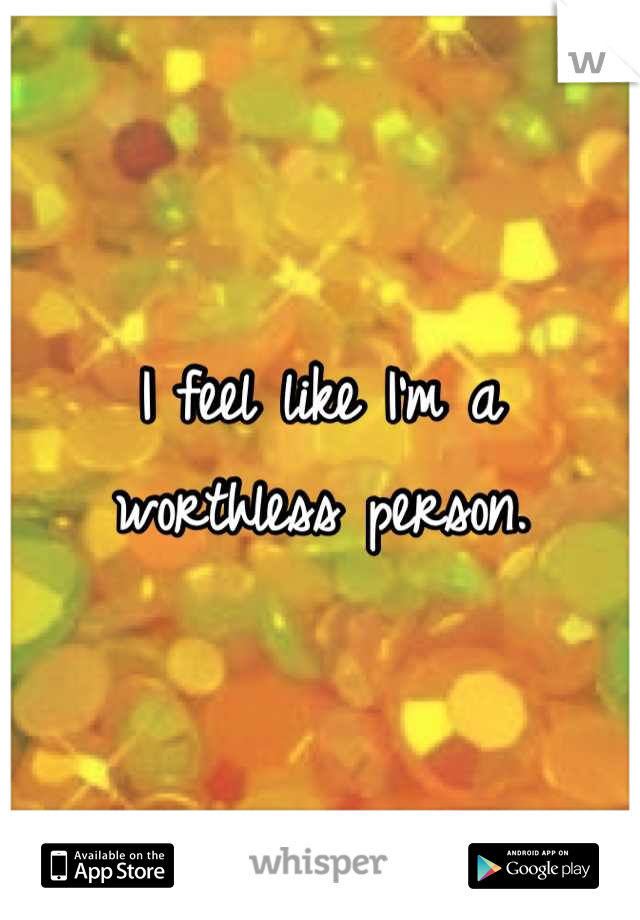 I feel like I'm a worthless person.
