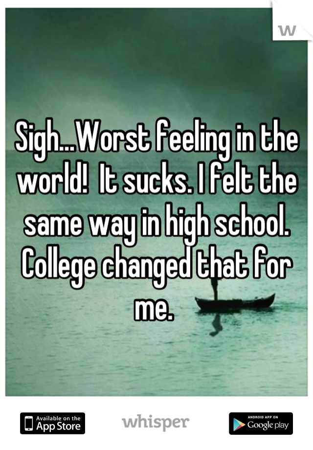 Sigh…Worst feeling in the world!  It sucks. I felt the same way in high school. College changed that for me. 